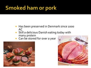  Has been preserved in Denmark since 1000
AC
 Still a delicious Danish eating today with
many protein
 Can be stored for over a year
 