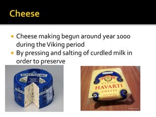  Cheese making begun around year 1000
during theViking period
 By pressing and salting of curdled milk in
order to preserve
 