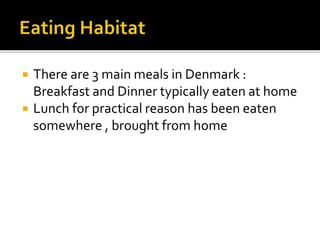  There are 3 main meals in Denmark :
Breakfast and Dinner typically eaten at home
 Lunch for practical reason has been eaten
somewhere , brought from home
 