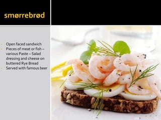 smørrebrød
• Open faced sandwich
• Pieces of meat or fish –
various Paste – Salad
dressing and cheese on
buttered Rye Bread
• Served with famous beer
 