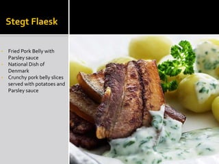Stegt Flaesk
• Fried Pork Belly with
Parsley sauce
• National Dish of
Denmark
• Crunchy pork belly slices
served with potatoes and
Parsley sauce
 