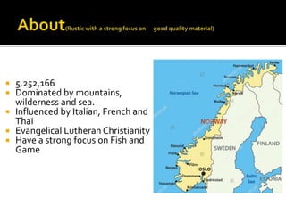  5,252,166
 Dominated by mountains,
wilderness and sea.
 Influenced by Italian, French and
Thai
 Evangelical Lutheran Christianity
 Have a strong focus on Fish and
Game
 