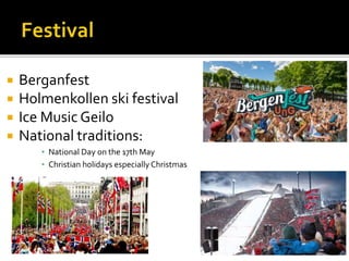  Berganfest
 Holmenkollen ski festival
 Ice Music Geilo
 National traditions:
▪ National Day on the 17th May
▪ Christian holidays especiallyChristmas
 