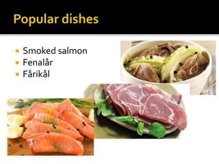  Smoked salmon
 Fenalår
 Fårikål
 