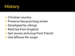  Christian country
 Preserve because long winter
 Developed by vikings
 Raid tea from England
 Get sauces and soup from French
 Use leftover for soups
 