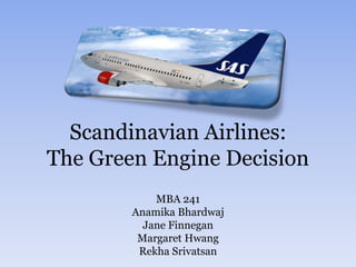 Scandinavian Airlines: The Green Engine Decision MBA 241 Anamika Bhardwaj Jane Finnegan Margaret Hwang Rekha Srivatsan 