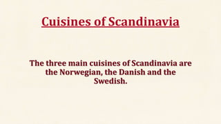 Cuisines of Scandinavia
The three main cuisines of Scandinavia are
the Norwegian, the Danish and the
Swedish.
 