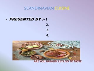 SCANDINAVIANCUISINE
• PRESENTED BY :- 1.
2.
3.
4.
ARE YOU HUNGRY LETS GO TO TASTE
 