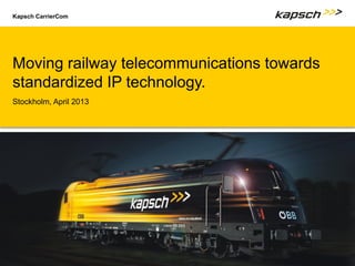 Kapsch CarrierCom




Moving railway telecommunications towards
standardized IP technology.
Stockholm, April 2013




                                         Foto einfügen
                                  9,64 mm hoch x 25,4 mm breit




       | Titel der Präsentation                                  Untertitel der Präsentation | 1
 