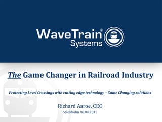 The Game Changer in Railroad Industry
Richard Aaroe, CEO
Stockholm 16.04.2013
Protecting Level Crossings with cutting edge technology – Game Changing solutions
 