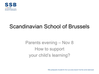 Scandinavian School of Brussels

      Parents evening – Nov 8
          How to support
       your child’s learning?


                We prepare students for success back home and abroad
 