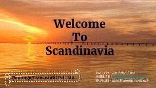 Welcome
To
Scandinavia
Flamingo Transworld Pvt. Ltd.
CALL ON : +91 9825081806
WEBSITE : www.flamingotravels.co.in
EMAILUS : world@flamingotravels.co.in
 