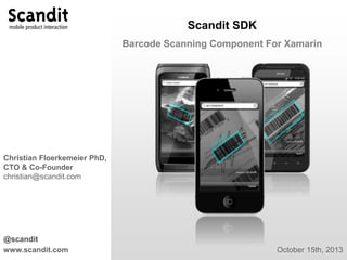 Scandit SDK
Barcode Scanning Component For Xamarin

Christian Floerkemeier PhD,
CTO & Co-Founder
christian@scandit.com

@scandit
www.scandit.com

October 15th, 2013

 