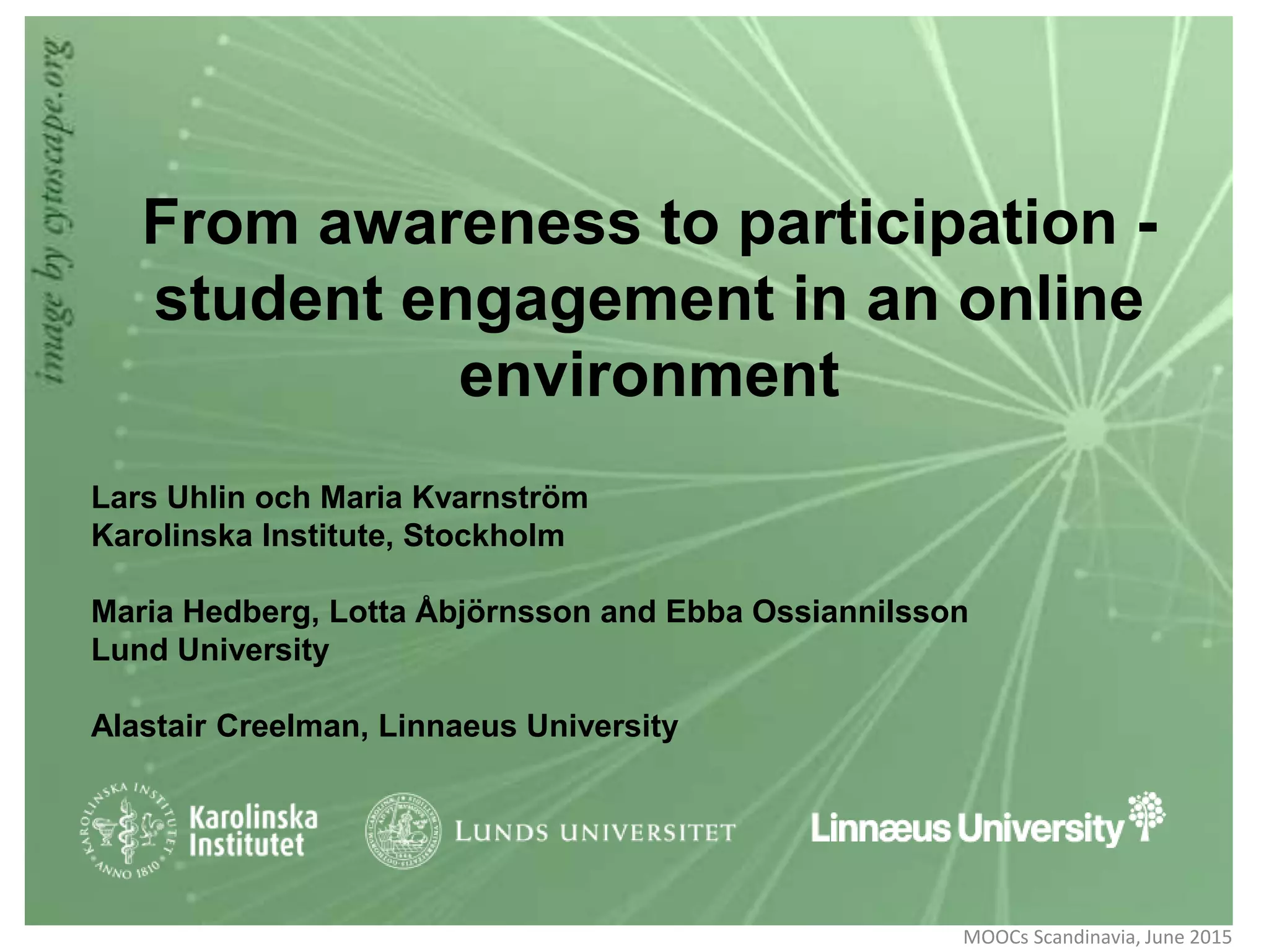 From awareness to participation -
student engagement in an online
environment
Lars Uhlin och Maria Kvarnström
Karolinska Institute, Stockholm
Maria Hedberg, Lotta Åbjörnsson and Ebba Ossiannilsson
Lund University
Alastair Creelman, Linnaeus University
MOOCs Scandinavia, June 2015
 