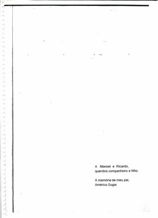 I~~----~~--------------




    
r=;




        )


"  ;)
~                   A   Manoel   e Ricardo,
        )
r=;
                    queridos companheiro e filho.
     f
,--.;.

    )

")
                    À memória de meu pai,
"        I
                    América Sugai
""'
    ,    )
r'
    ;r
,....,
    .J
r>.
         .1
    -"          s


"   ~;;'
            !
 