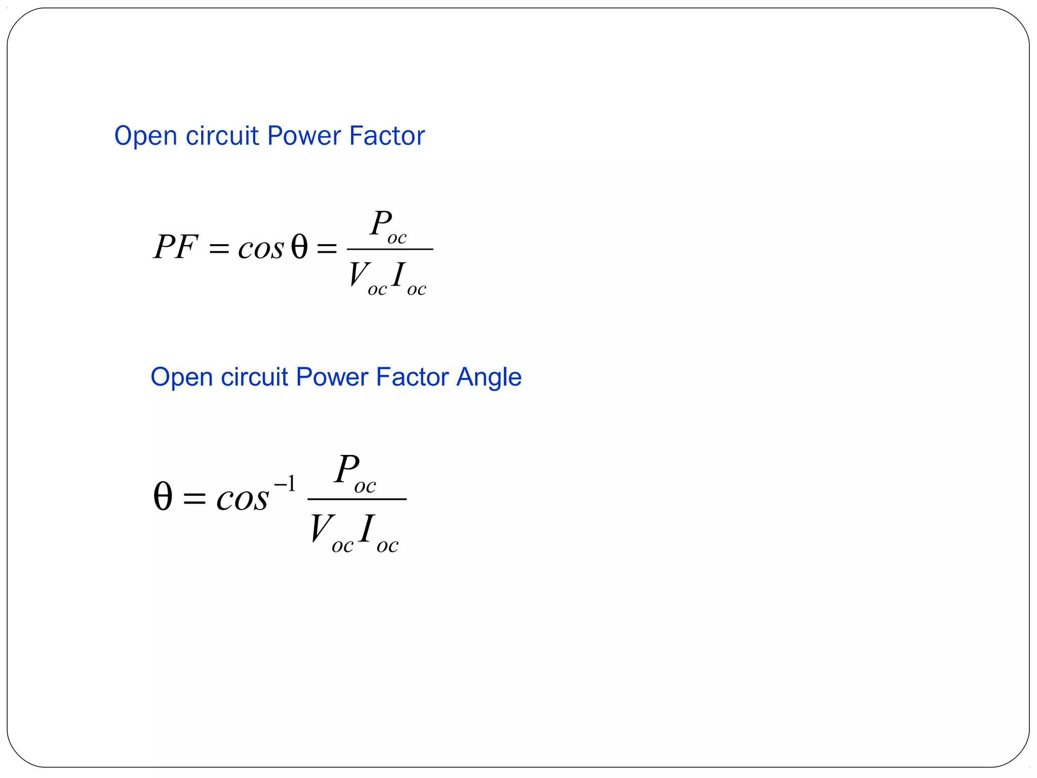 Open circuit Power Factor 
PF = cos q = P 
oc 
V I 
oc oc 
Open circuit Power Factor Angle 
q = cos-1 P 
oc 
V I 
oc oc 
 