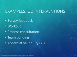 EXAMPLES: OD INTERVENTIONS
• Survey feedback
• Workout
• Process consultation
• Team building
• Appreciative inquiry (AI)
Scandura, Essentials of Organizational Behavior. © 2016, SAGE Publications. 11
 