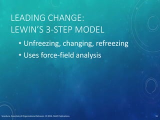 LEADING CHANGE:
LEWIN’S 3-STEP MODEL
• Unfreezing, changing, refreezing
• Uses force-field analysis
Scandura, Essentials of Organizational Behavior. © 2016, SAGE Publications. 16
 