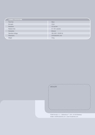 DEALER:
FONA Dental s.r.o. | Stefanikova 7 | SK - 81106 Bratislava
E-Mail: info@fonadental.com | www.fonadental.com
Technical Specifications
Pixel Size 40μm
Bit depth 16 bit
Resolution 12.5 lp/mm
Readout time 4.7–10.1 seconds
Connection Ethernet
Operating Voltage 100–240 V, 50/60 Hz
Dimensions (375x242x451) mm
Weight 10 kg
ScaNeo
THE NEW WAY TO SCAN
 