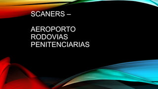 SCANERS –
AEROPORTO
RODOVIAS
PENITENCIARIAS
 