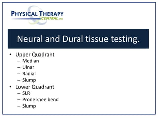 Neural and Dural tissue testing.
• Upper Quadrant
– Median
– Ulnar
– Radial
– Slump
• Lower Quadrant
– SLR
– Prone knee bend
– Slump
 