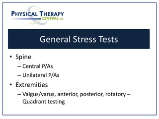 General Stress Tests
• Spine
– Central P/As
– Unilateral P/As
• Extremities
– Valgus/varus, anterior, posterior, rotatory –
Quadrant testing
 