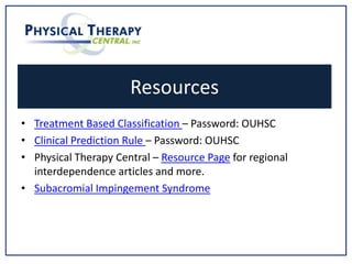 Resources
• Treatment Based Classification – Password: OUHSC
• Clinical Prediction Rule – Password: OUHSC
• Physical Therapy Central – Resource Page for regional
interdependence articles and more.
• Subacromial Impingement Syndrome
 