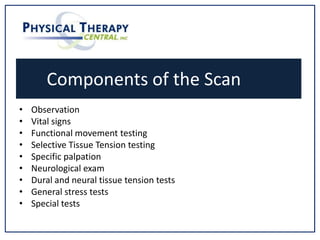 Components of the Scan
• Observation
• Vital signs
• Functional movement testing
• Selective Tissue Tension testing
• Specific palpation
• Neurological exam
• Dural and neural tissue tension tests
• General stress tests
• Special tests
 