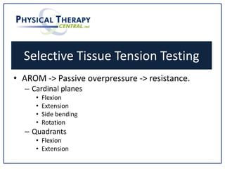 Selective Tissue Tension Testing
• AROM -> Passive overpressure -> resistance.
– Cardinal planes
• Flexion
• Extension
• Side bending
• Rotation
– Quadrants
• Flexion
• Extension
 