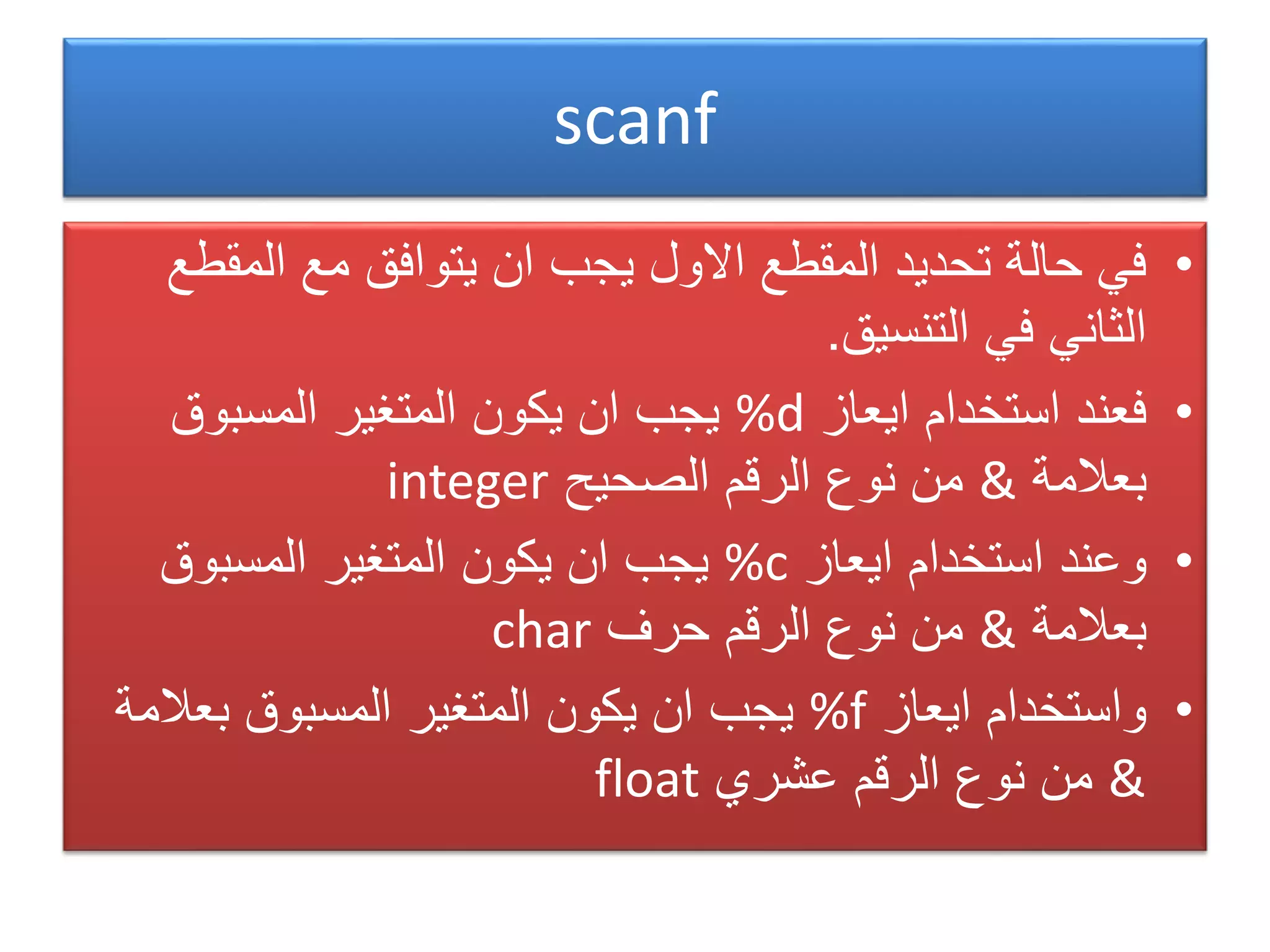 •‫المقط‬ ‫مع‬ ‫يتوافق‬ ‫ان‬ ‫يجب‬ ‫االول‬ ‫المقطع‬ ‫تحديد‬ ‫حالة‬ ‫في‬‫ع‬
‫التنسيق‬ ‫في‬ ‫الثاني‬.
•‫ايعاز‬ ‫استخدام‬ ‫فعند‬%d‫المسبوق‬ ‫المتغير‬ ‫يكون‬ ‫ان‬ ‫يجب‬
‫بعالمة‬&‫الصحيح‬ ‫الرقم‬ ‫نوع‬ ‫من‬integer
•‫و‬‫ايعاز‬ ‫استخدام‬ ‫عند‬%c‫المسبوق‬ ‫المتغير‬ ‫يكون‬ ‫ان‬ ‫يجب‬
‫بعالمة‬&‫حرف‬ ‫الرقم‬ ‫نوع‬ ‫من‬char
•‫ايعاز‬ ‫واستخدام‬%f‫بعال‬ ‫المسبوق‬ ‫المتغير‬ ‫يكون‬ ‫ان‬ ‫يجب‬‫مة‬
&‫عشري‬ ‫الرقم‬ ‫نوع‬ ‫من‬float
scanf
 