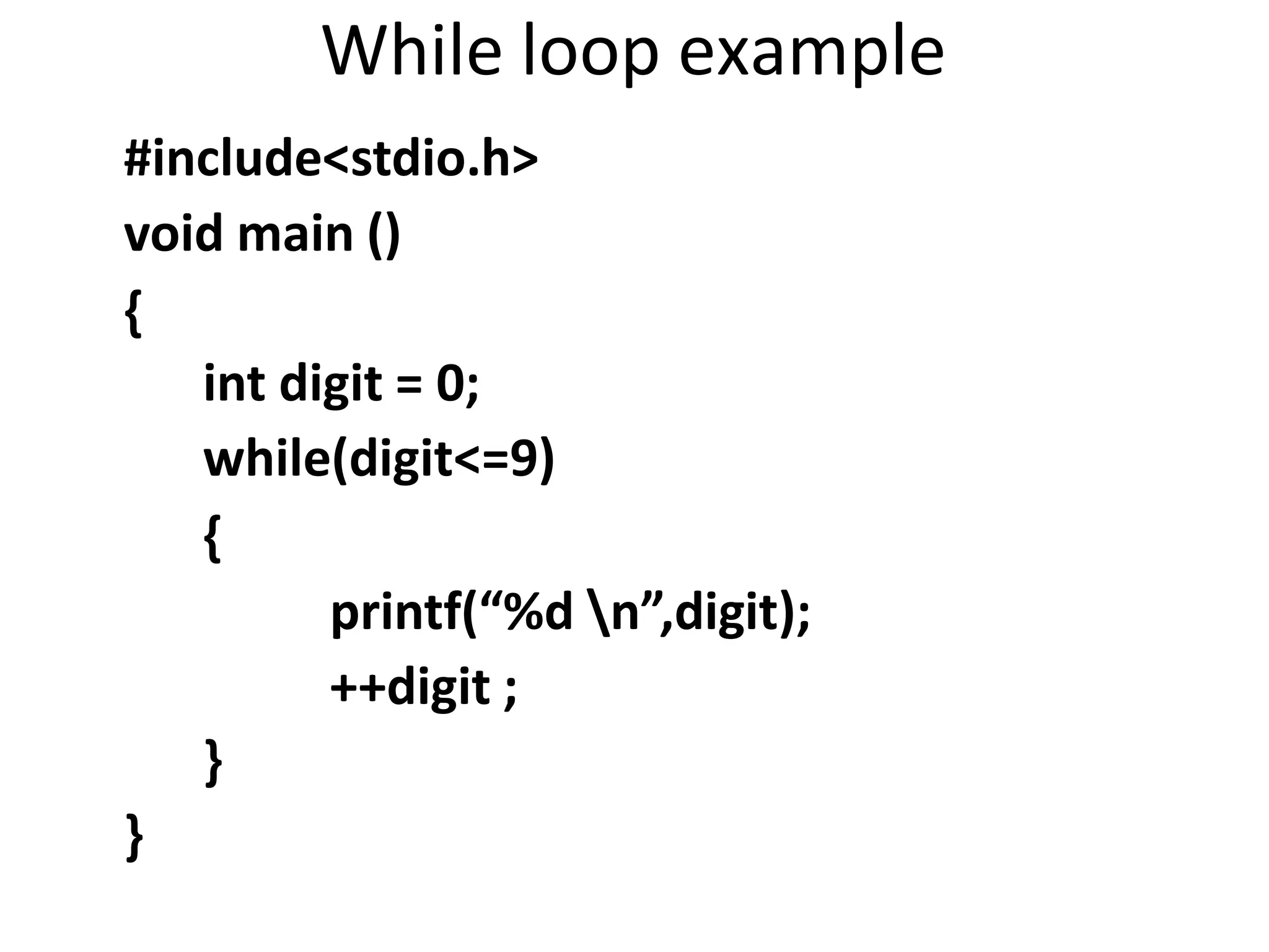 While loop example
#include<stdio.h>
void main ()
{
int digit = 0;
while(digit<=9)
{
printf(“%d n”,digit);
++digit ;
}
}
 
