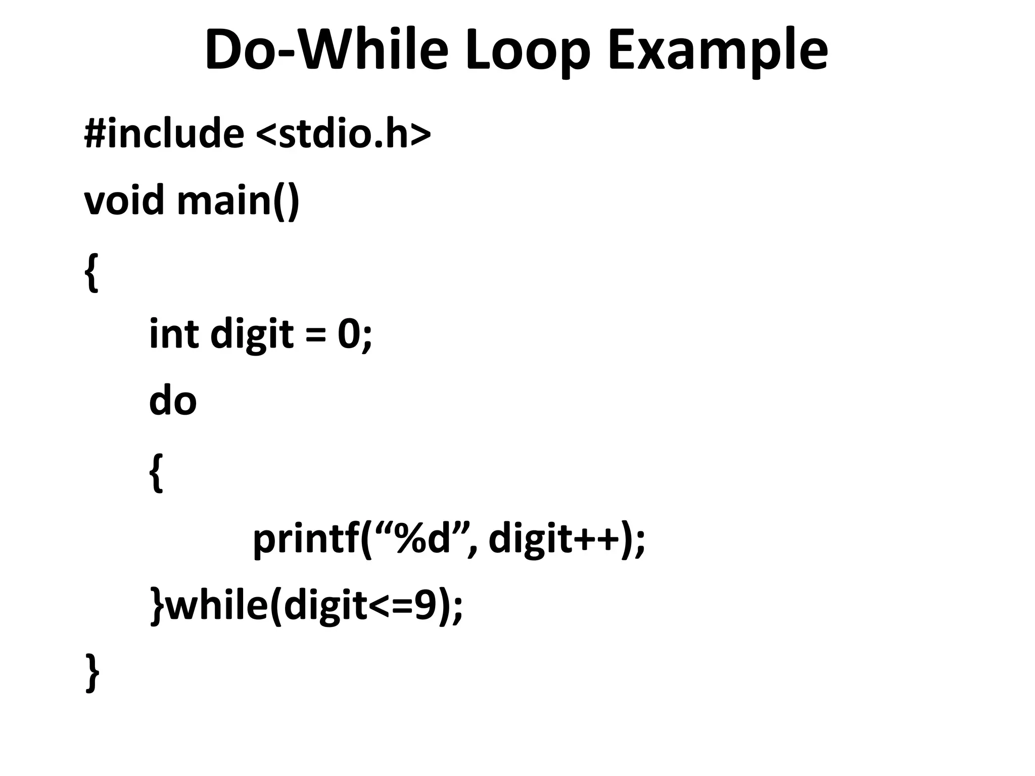 Do-While Loop Example
#include <stdio.h>
void main()
{
int digit = 0;
do
{
printf(“%d”, digit++);
}while(digit<=9);
}
 