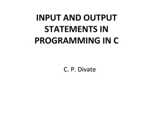 INPUT AND OUTPUT
STATEMENTS IN
PROGRAMMING IN C
C. P. Divate
 