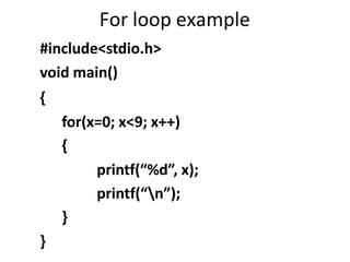 For loop example
#include<stdio.h>
void main()
{
for(x=0; x<9; x++)
{
printf(“%d”, x);
printf(“n”);
}
}
 
