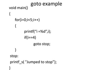 goto example
void main()
{
for(i=0;i<5;i++)
{
printf(“i =%d”,i);
if(i==4)
goto stop;
}
stop:
printf_s( "Jumped to stop”);
}
 