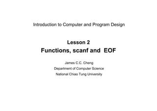 Lesson 2
Functions, scanf and EOF
Introduction to Computer and Program Design
James C.C. Cheng
Department of Computer Science
National Chiao Tung University
 