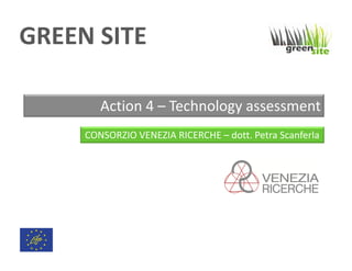 GREEN SITE
Action 4 – Technology assessment
CONSORZIO VENEZIA RICERCHE – dott. Petra Scanferla

 