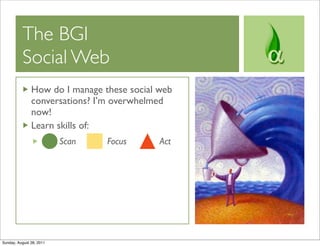 The BGI
          Social Web
               How do I manage these social web
               conversations? I’m overwhelmed
               now!
               Learn skills of:
                          Scan   Focus      Act




Sunday, August 28, 2011
 