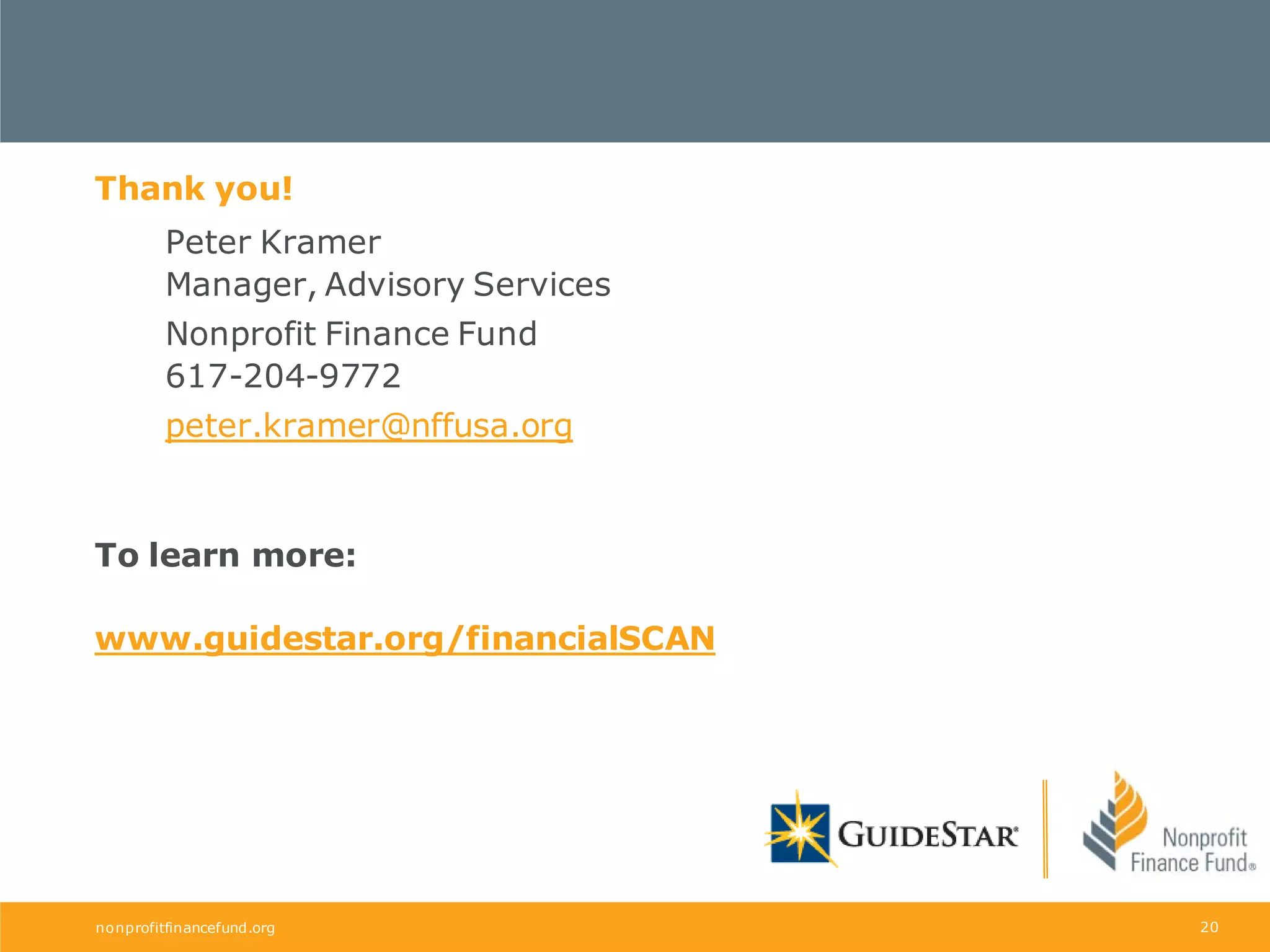 Thank you!
Peter Kramer
Manager, Advisory Services
Nonprofit Finance Fund
617-204-9772
peter.kramer@nffusa.org

To learn more:
www.guidestar.org/financialSCAN

nonprofitfinancefund.org

20

 