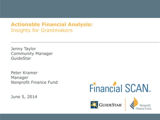 Jenny Taylor
Community Manager
GuideStar
Peter Kramer
Manager
Nonprofit Finance Fund
June 5, 2014
Actionable Financial Analysis:
Insights for Grantmakers
 