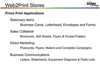 Prime Print Applications Stationary items Business Cards, Letterhead, Envelopes and Forms Sales Collateral Brochures, Sell Sheets, Flyers & Pocket Folders Direct Marketing Postcards, Flyers, Mailers and Complete Campaigns Business Communications Letters, Statements, Equipment Diagrams & Parts Lists Web2Print Stores 