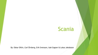 Scania
By: Oskar Ohlin, Carl Örnberg, Erik Svensson, Isak Gagner & Lukas Jakobsson
 