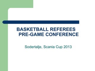BASKETBALL REFEREES
 PRE-GAME CONFERENCE

  Sodertalje, Scania Cup 2013
 
