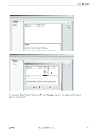 SDP:01 © Scania CV AB 2006, Sweden 47
Procedimento durante a conversão local. No texto da página anterior, são feitas referências aos
números na ilustração.
Uso do SDP3
 