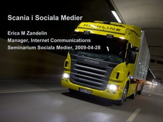 1
2009-04-28
Scania i Sociala Medier
Scania i Sociala Medier
Erica M Zandelin
Manager, Internet Communications
Seminarium Sociala Medier, 2009-04-28
 