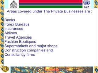 Areas covered under The Private Businesses are :  Banks Forex Bureaus  Insurances Airlines Travel Agencies Fashion Boutiques Supermarkets and major shops Construction companies and Consultancy firms 