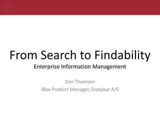 From Search to FindabilityEnterprise Information Management Dan Thomsen iBox Product Manager, Scanjour A/S 