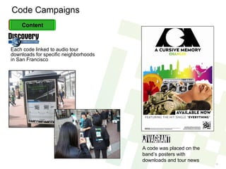 Code Campaigns Each code linked to audio tour downloads for specific neighborhoods in San Francisco A code was placed on the band’s posters with downloads and tour news Content 