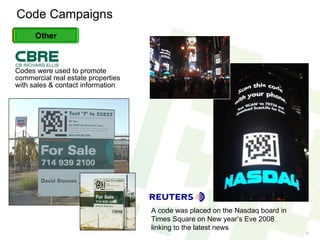Code Campaigns Codes were used to promote commercial real estate properties with sales & contact information  A code was placed on the Nasdaq board in Times Square on New year’s Eve 2008 linking to the latest news Others 