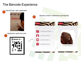 See EZcode, open application  The Barcode Experience Application reads the code  Specific content is delivered automatically  3. 2. 1. 